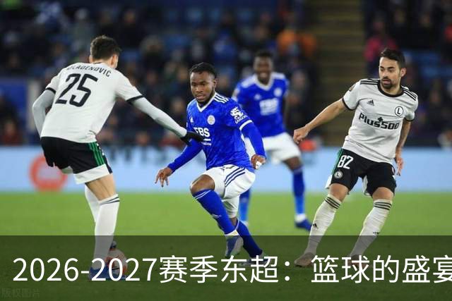 2026-2027赛季东超：篮球的盛宴即将开幕！